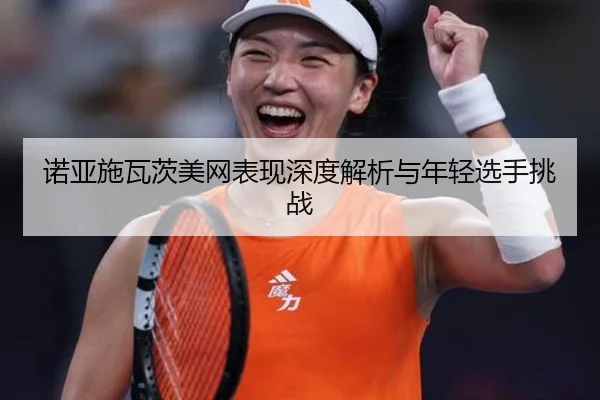 诺亚施瓦茨美网表现深度解析与年轻选手挑战